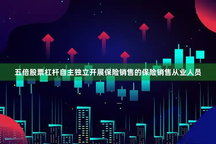 五倍股票杠杆自主独立开展保险销售的保险销售从业人员
