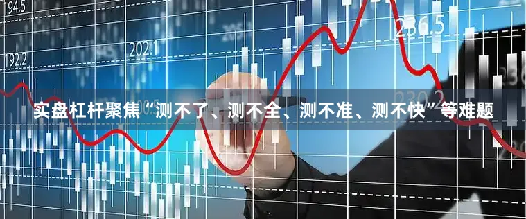 实盘杠杆聚焦“测不了、测不全、测不准、测不快”等难题