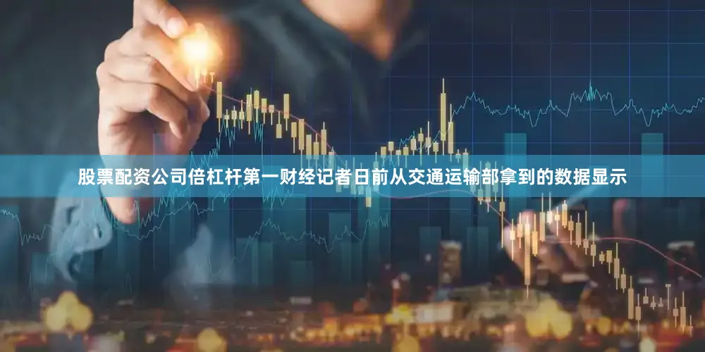 股票配资公司倍杠杆第一财经记者日前从交通运输部拿到的数据显示