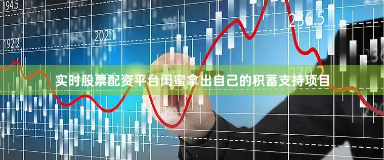 实时股票配资平台闺蜜拿出自己的积蓄支持项目