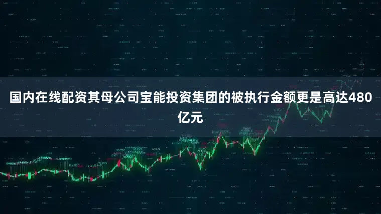 国内在线配资其母公司宝能投资集团的被执行金额更是高达480亿元