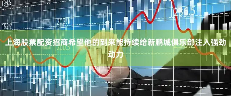 上海股票配资招商希望他的到来能持续给新鹏城俱乐部注入强劲动力