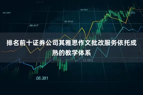 排名前十证券公司其雅思作文批改服务依托成熟的教学体系