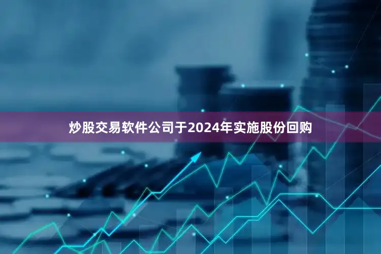 炒股交易软件公司于2024年实施股份回购