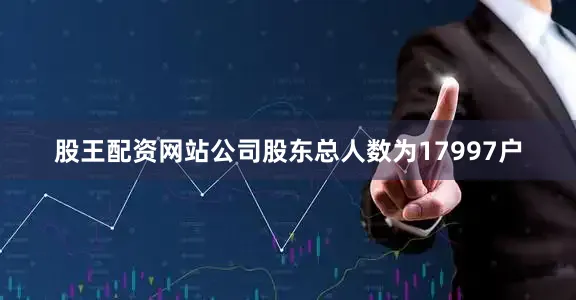 股王配资网站公司股东总人数为17997户