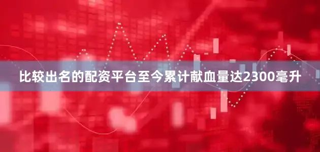 比较出名的配资平台至今累计献血量达2300毫升