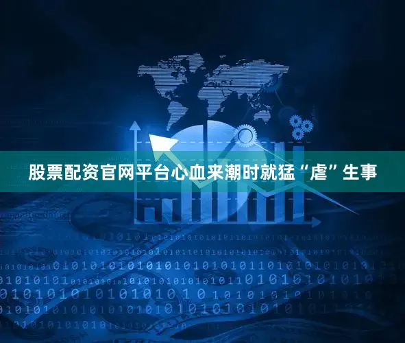 股票配资官网平台心血来潮时就猛“虐”生事