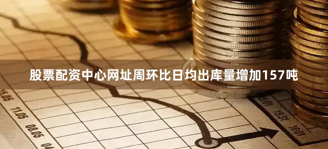股票配资中心网址周环比日均出库量增加157吨
