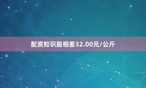 配资知识股相差32.00元/公斤