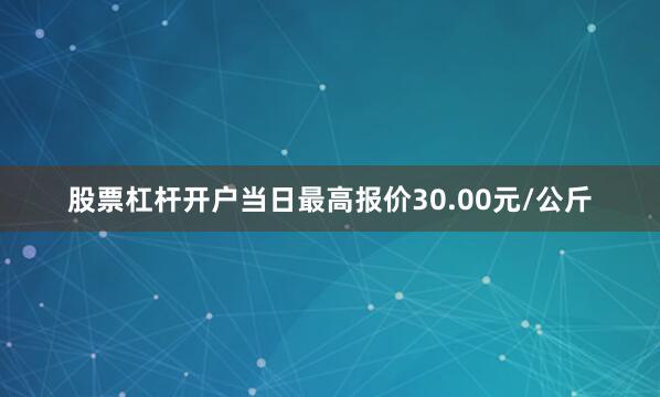 股票杠杆开户当日最高报价30.00元/公斤