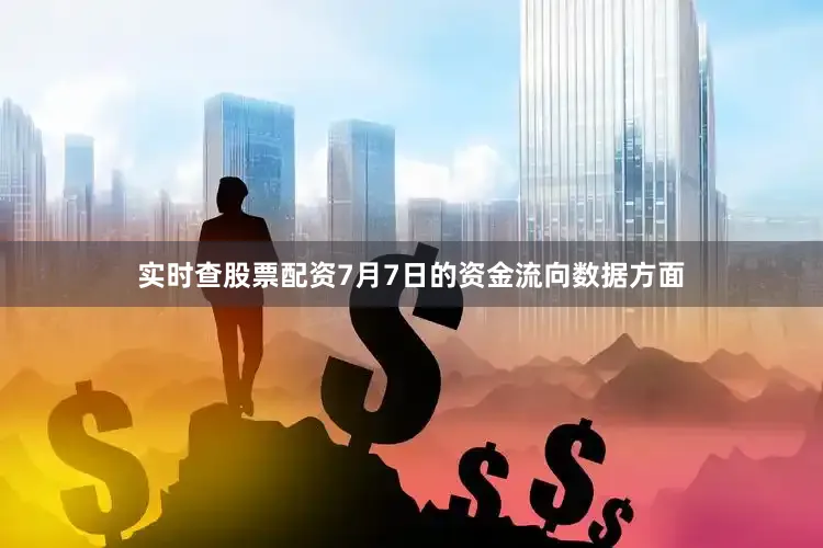 实时查股票配资7月7日的资金流向数据方面