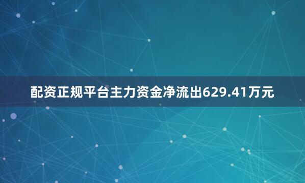 配资正规平台主力资金净流出629.41万元