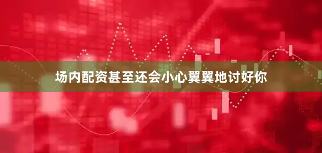 场内配资甚至还会小心翼翼地讨好你