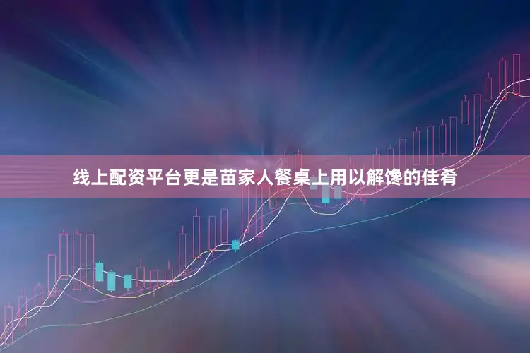 线上配资平台更是苗家人餐桌上用以解馋的佳肴