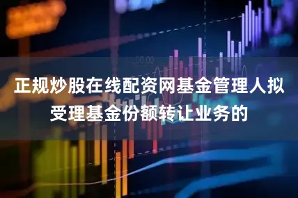 正规炒股在线配资网基金管理人拟受理基金份额转让业务的