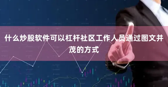 什么炒股软件可以杠杆社区工作人员通过图文并茂的方式