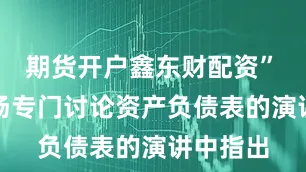 期货开户鑫东财配资”　　他在这场专门讨论资产负债表的演讲中指出