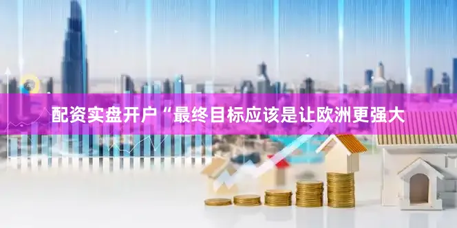 配资实盘开户“最终目标应该是让欧洲更强大