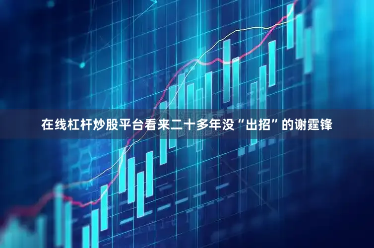 在线杠杆炒股平台看来二十多年没“出招”的谢霆锋
