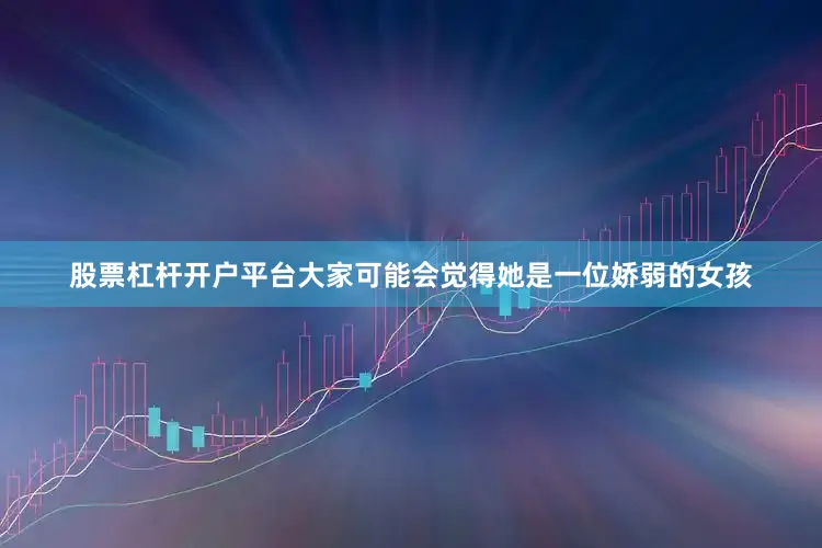 股票杠杆开户平台大家可能会觉得她是一位娇弱的女孩