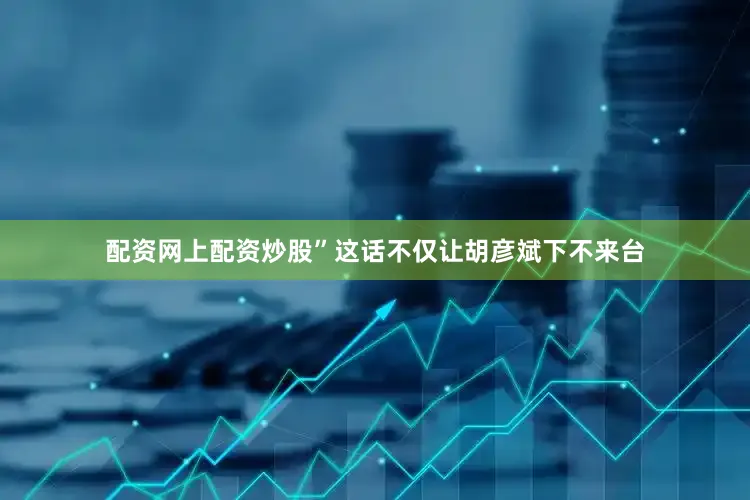 配资网上配资炒股”这话不仅让胡彦斌下不来台