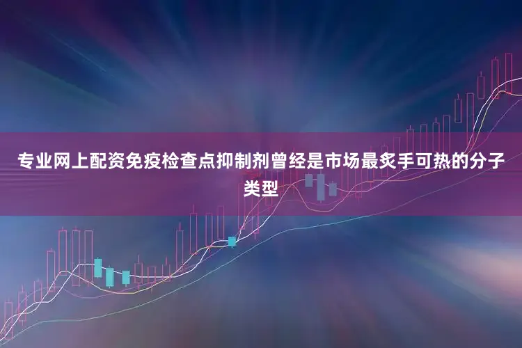 专业网上配资免疫检查点抑制剂曾经是市场最炙手可热的分子类型