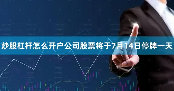 炒股杠杆怎么开户公司股票将于7月14日停牌一天