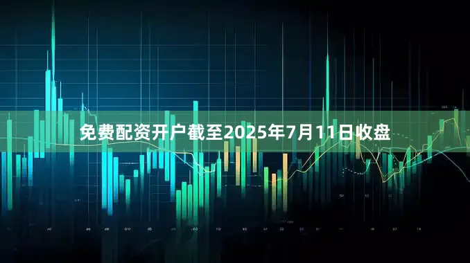 免费配资开户截至2025年7月11日收盘