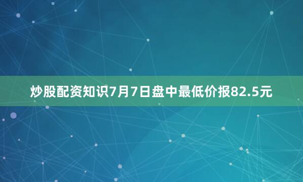 炒股配资知识7月7日盘中最低价报82.5元