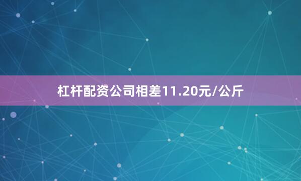 杠杆配资公司相差11.20元/公斤