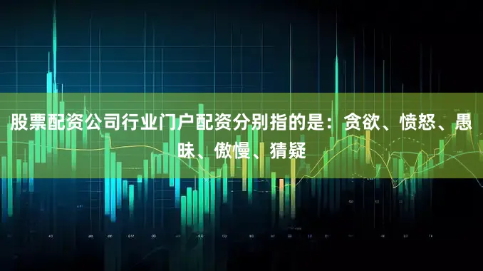 股票配资公司行业门户配资分别指的是：贪欲、愤怒、愚昧、傲慢、猜疑