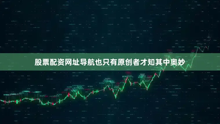 股票配资网址导航也只有原创者才知其中奥妙