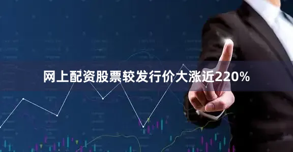 网上配资股票较发行价大涨近220%