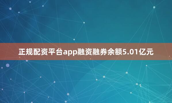 正规配资平台app融资融券余额5.01亿元
