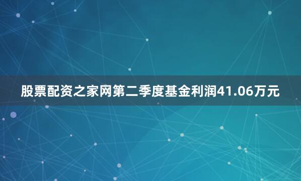 股票配资之家网第二季度基金利润41.06万元
