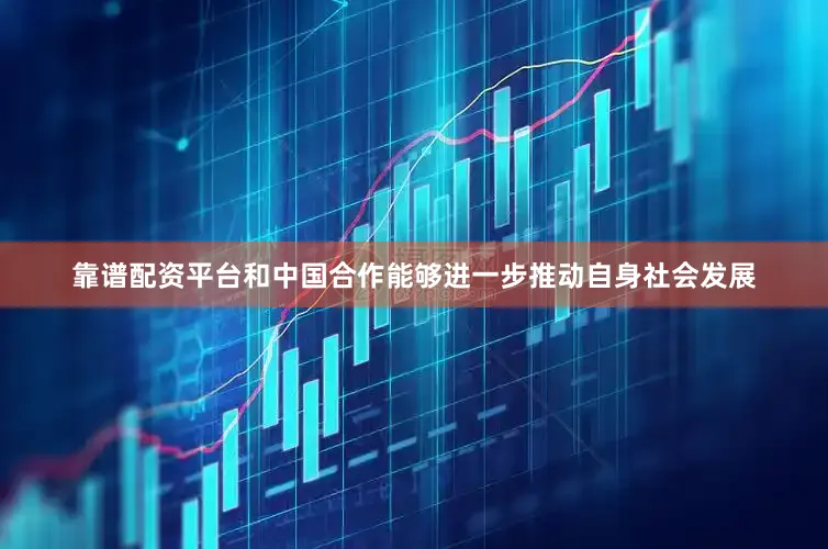 靠谱配资平台和中国合作能够进一步推动自身社会发展