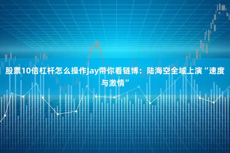 股票10倍杠杆怎么操作Jay带你看链博：陆海空全域上演“速度与激情”
