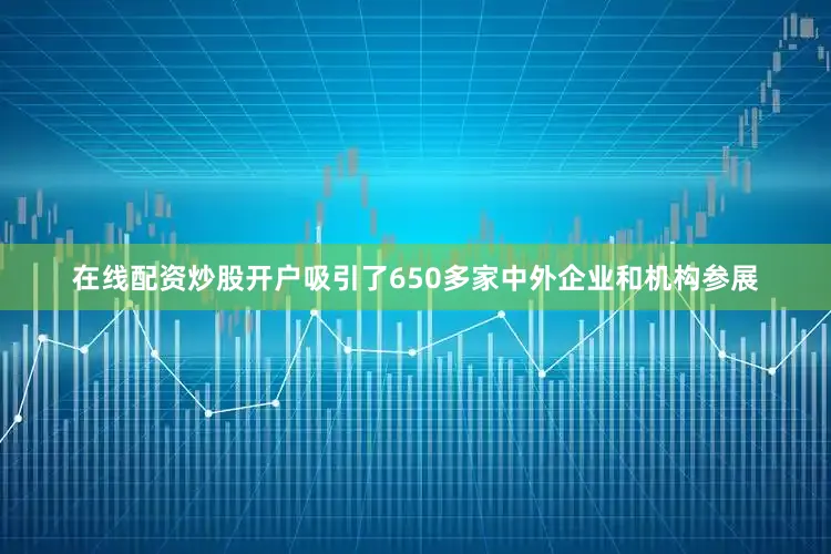 在线配资炒股开户吸引了650多家中外企业和机构参展