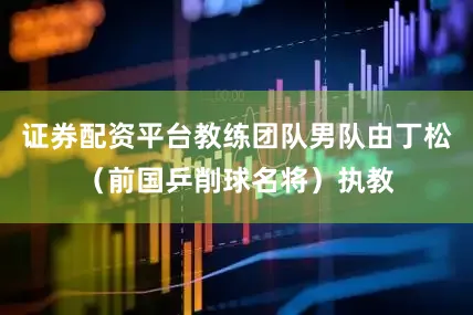 证券配资平台教练团队男队由丁松（前国乒削球名将）执教
