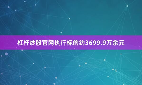 杠杆炒股官网执行标的约3699.9万余元