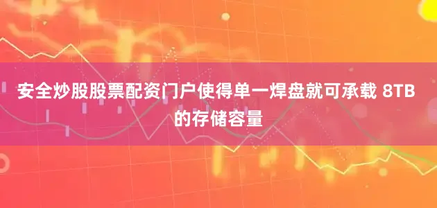 安全炒股股票配资门户使得单一焊盘就可承载 8TB 的存储容量