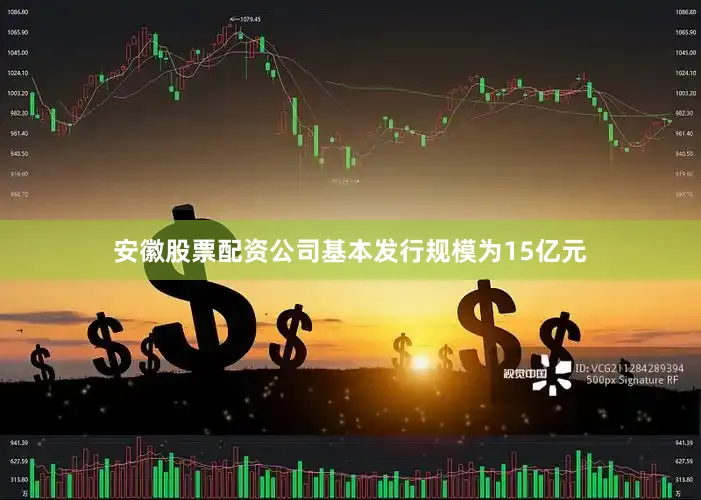 安徽股票配资公司基本发行规模为15亿元