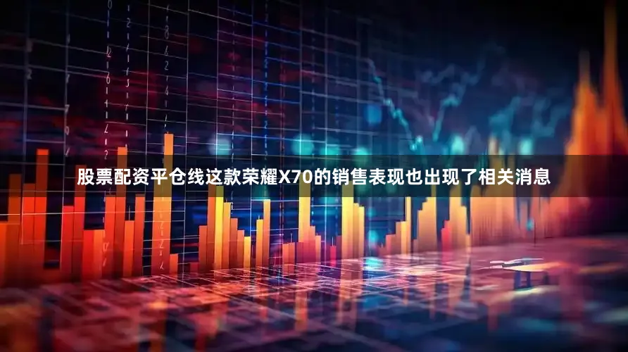 股票配资平仓线这款荣耀X70的销售表现也出现了相关消息