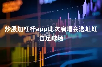 炒股加杠杆app此次演唱会选址虹口足球场