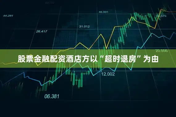 股票金融配资酒店方以“超时退房”为由