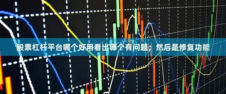 股票杠杆平台哪个好用看出哪个有问题；然后是修复功能