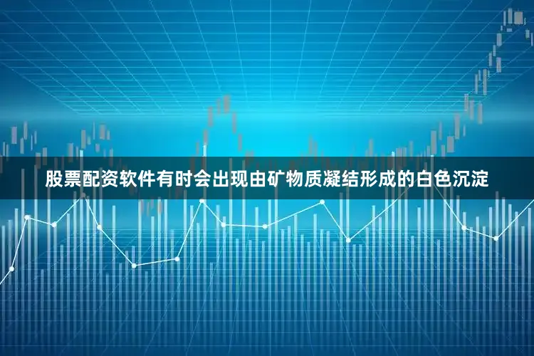 股票配资软件有时会出现由矿物质凝结形成的白色沉淀