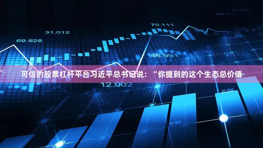 可信的股票杠杆平台习近平总书记说：“你提到的这个生态总价值