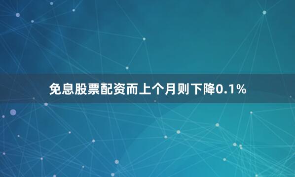 免息股票配资而上个月则下降0.1%
