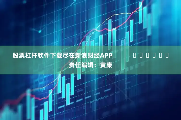 股票杠杆软件下载尽在新浪财经APP            						责任编辑：黄康